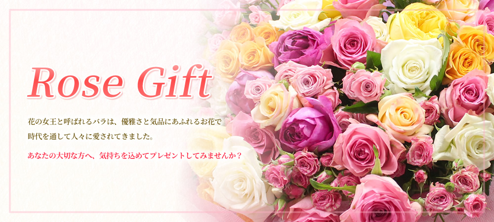 Rose Gift　～花の女王と呼ばれるバラは、優雅さと気品にあふれるお花で時代を通して人々に愛されてきました。あなたの大切な方へ、気持ちを込めてプレゼントしてみませんか？～